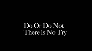 Do. Or do not. There is no try.